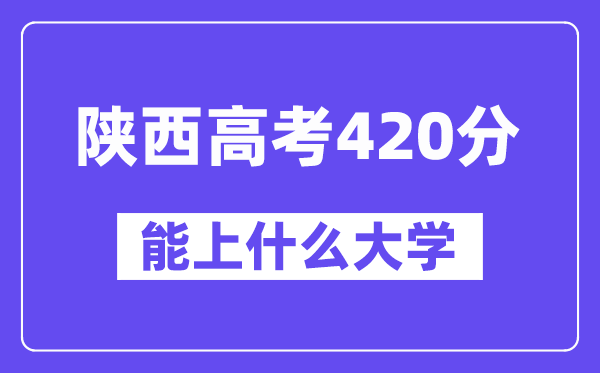 陜西高考420分左右能上什么大學(xué)？附420分大學(xué)名單一覽表