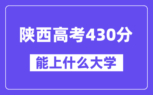 陜西高考430分左右能上什么大學？附430分大學名單一覽表