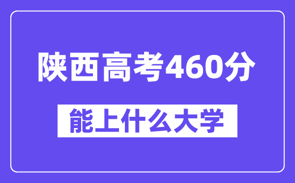 陜西高考460分左右能上什么大學(xué)？附460分大學(xué)名單一覽表
