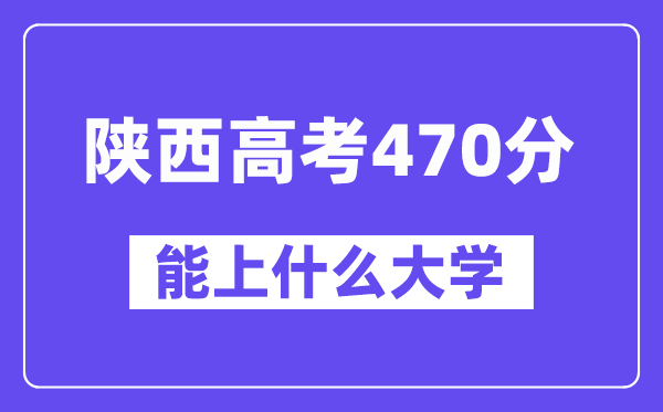 陜西高考470分左右能上什么大學？附470分大學名單一覽表