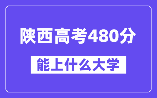 陜西高考480分左右能上什么大學？附480分大學名單一覽表