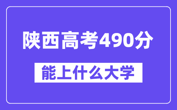 陜西高考490分左右能上什么大學？附490分大學名單一覽表