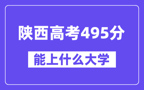 陜西高考495分左右能上什么大學？附495分大學名單一覽表