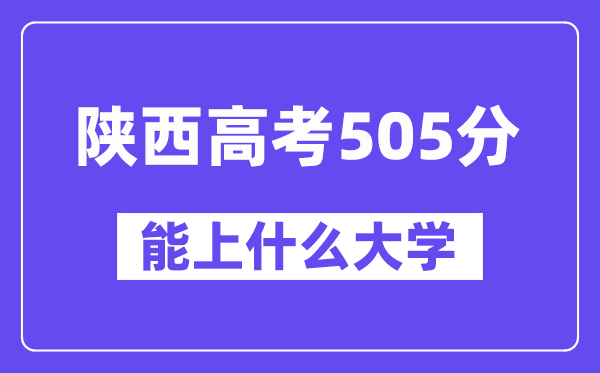 陜西高考505分左右能上什么大學(xué)？附505分大學(xué)名單一覽表