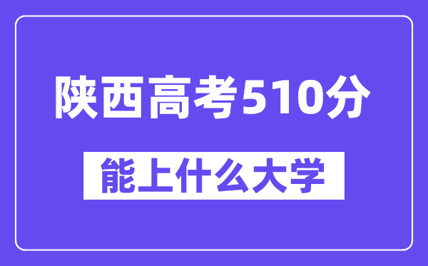 陜西高考510分左右能上什么大學(xué)？附510分大學(xué)名單一覽表