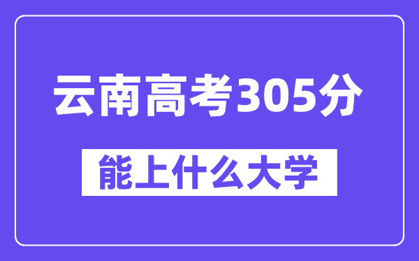云南高考305分左右能上什么大學(xué)？附305分大學(xué)名單一覽表