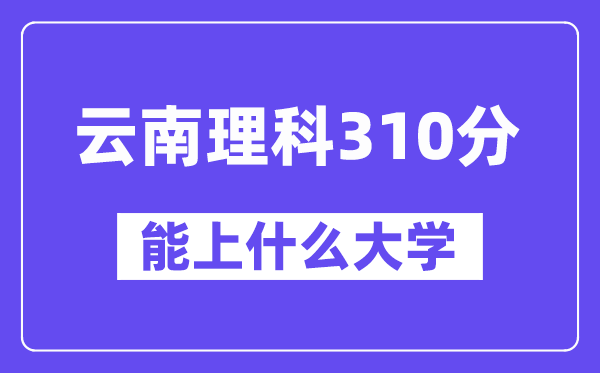 云南理科310分左右能上什么大學(xué)？