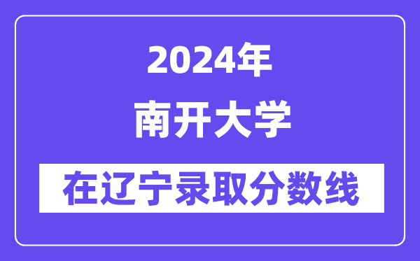 南開大學(xué)2024年在遼寧錄取分?jǐn)?shù)線一覽表(2025年參考)