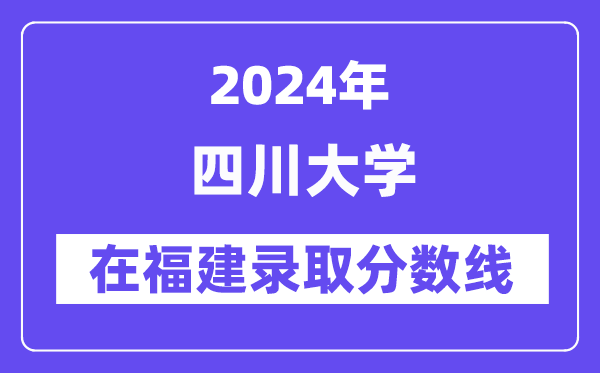 四川大學(xué)2024年在福建錄取分?jǐn)?shù)線一覽表(2025年參考)