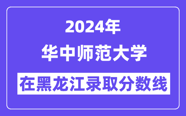 華中師范大學(xué)2024年在黑龍江錄取分?jǐn)?shù)線一覽表(2025年參考)