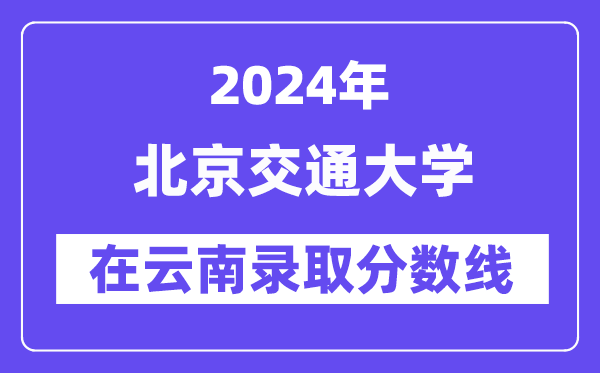 北京交通大學(xué)2024年在云南錄取分數(shù)線一覽表（2025年參考）