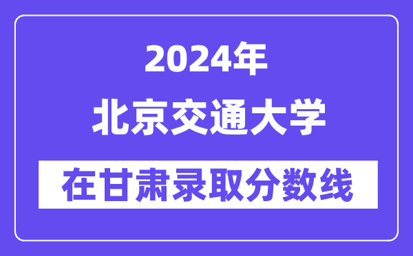 北京交通大學(xué)2024年在甘肅錄取分?jǐn)?shù)線一覽表（2025年參考）