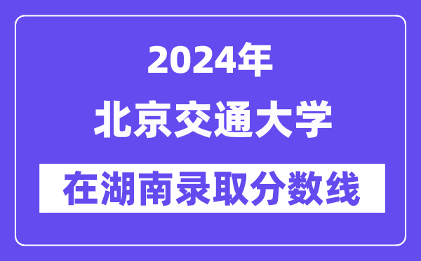 北京交通大學(xué)2024年在湖南錄取分?jǐn)?shù)線一覽表（2025年參考）