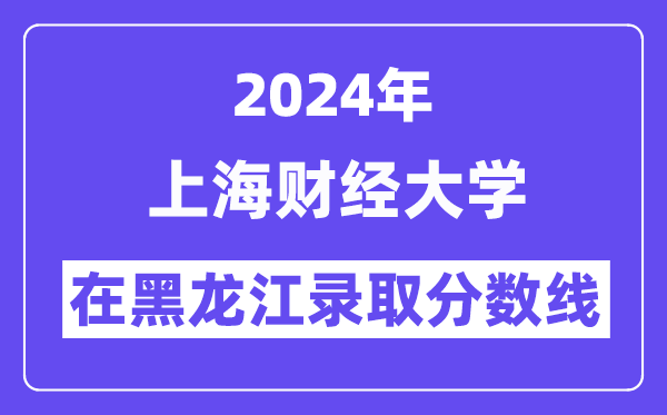 上海財經(jīng)大學2024年在黑龍江錄取分數(shù)線一覽表(2025年參考)