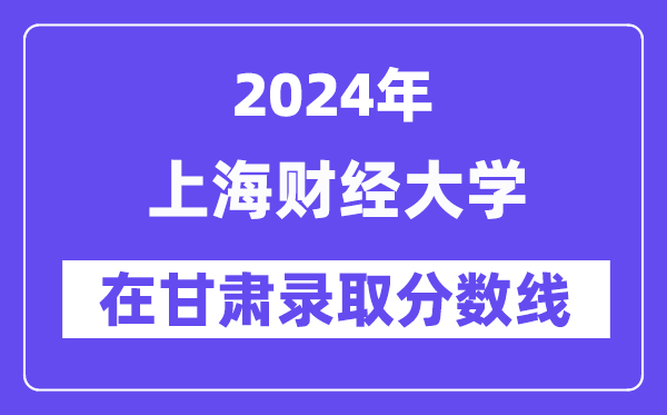 上海財(cái)經(jīng)大學(xué)2024年在甘肅錄取分?jǐn)?shù)線一覽表（2025年參考）