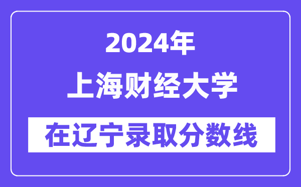 上海財(cái)經(jīng)大學(xué)2024年在遼寧錄取分?jǐn)?shù)線一覽表(2025年參考)