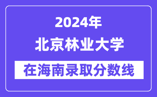 北京林業(yè)大學(xué)2024年在海南錄取分?jǐn)?shù)線一覽表(2025年參考)