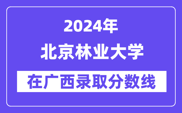 北京林業(yè)大學(xué)2024年在廣西錄取分?jǐn)?shù)線一覽表（2025年參考）