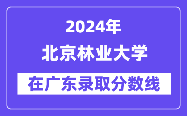 北京林業(yè)大學(xué)2024年在廣東錄取分數(shù)線一覽表(2025年參考)
