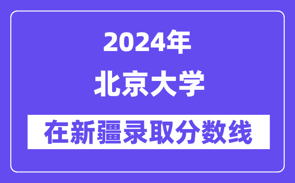 北京大學2024年在新疆錄取分數(shù)線一覽表(2025年參考)
