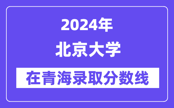 北京大學(xué)2024年在青海錄取分?jǐn)?shù)線一覽表（2025年參考）
