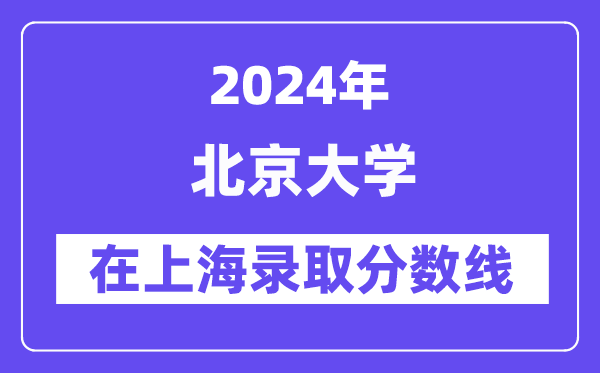 北京大學(xué)2024年在上海錄取分?jǐn)?shù)線一覽表(2025年參考)