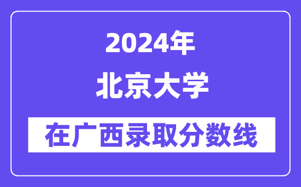 北京大學(xué)2024年在廣西錄取分?jǐn)?shù)線一覽表（2025年參考）