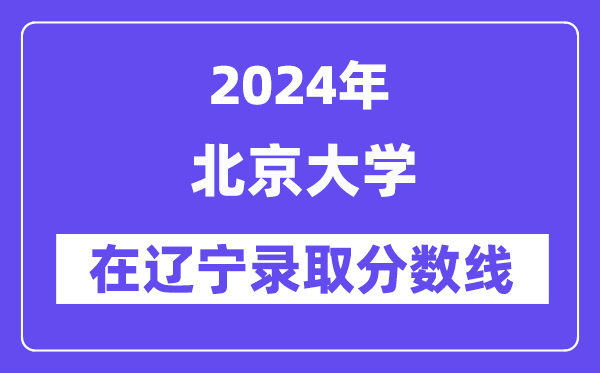 北京大學(xué)2024年在遼寧錄取分?jǐn)?shù)線一覽表(2025年參考)