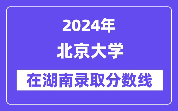 北京大學2024年在湖南錄取分數線一覽表（2025年參考）