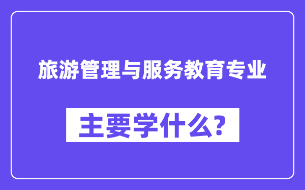 旅游管理與服務(wù)教育專業(yè)主要學(xué)什么？附旅游管理與服務(wù)教育專業(yè)課程目錄