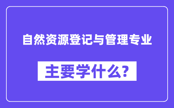 自然資源登記與管理專業(yè)主要學(xué)什么？附自然資源登記與管理專業(yè)課程目錄