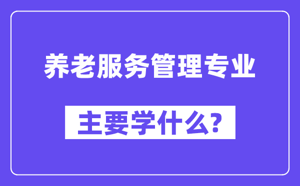 養(yǎng)老服務(wù)管理專業(yè)主要學(xué)什么?附養(yǎng)老服務(wù)管理專業(yè)課程目錄