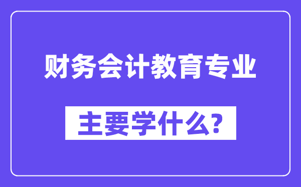 財(cái)務(wù)會(huì)計(jì)教育專(zhuān)業(yè)主要學(xué)什么？附財(cái)務(wù)會(huì)計(jì)教育專(zhuān)業(yè)課程目錄