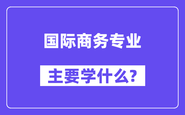 國際商務(wù)專業(yè)主要學(xué)什么？附國際商務(wù)專業(yè)課程目錄