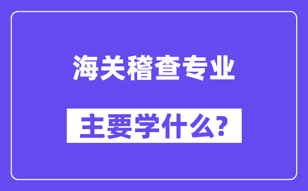 海關(guān)稽查專業(yè)主要學什么？附海關(guān)稽查專業(yè)課程目錄