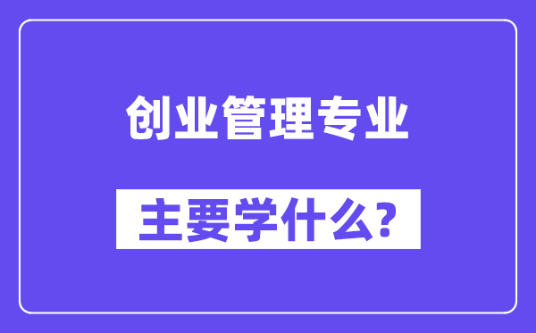 創(chuàng)業(yè)管理專業(yè)主要學什么？附創(chuàng)業(yè)管理專業(yè)課程目錄