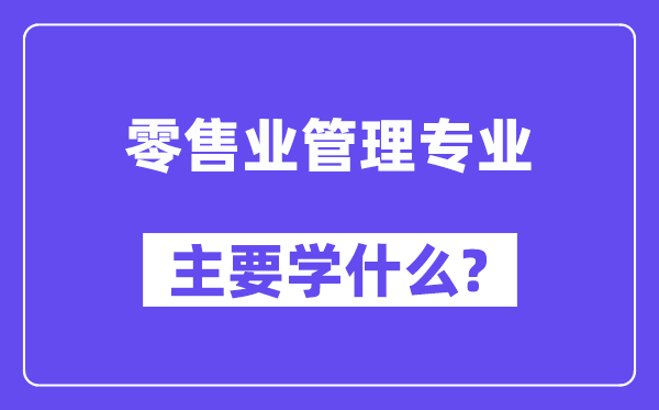 零售業(yè)管理專業(yè)主要學(xué)什么？附零售業(yè)管理專業(yè)課程目錄