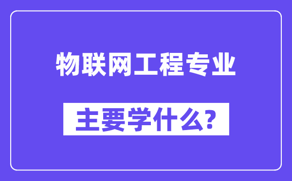 物聯(lián)網(wǎng)工程專業(yè)主要學什么?附物聯(lián)網(wǎng)工程專業(yè)課程目錄