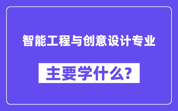 智能工程與創(chuàng)意設(shè)計(jì)專業(yè)主要學(xué)什么？附智能工程與創(chuàng)意設(shè)計(jì)專業(yè)課程目錄