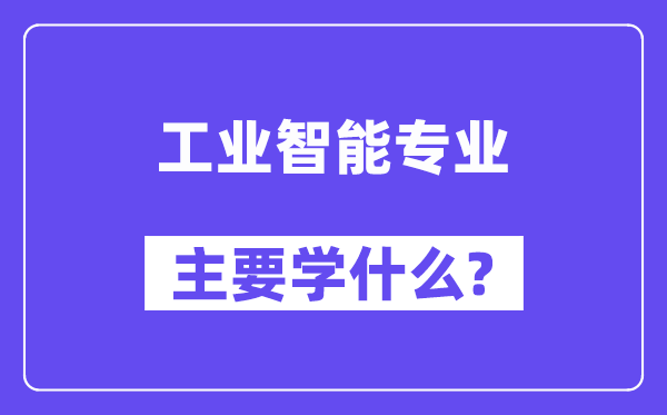 工業(yè)智能專業(yè)主要學(xué)什么？附工業(yè)智能專業(yè)課程目錄