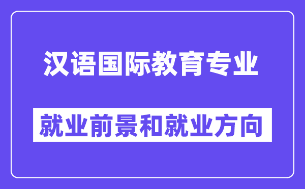 漢語國際教育專業(yè)就業(yè)方向及前景怎么樣？好就業(yè)嗎？