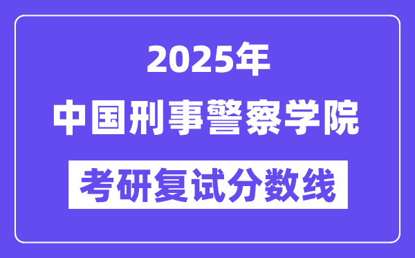 2025中國刑事警察學院考研復試分數(shù)線一覽表