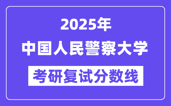 2025中國(guó)人民警察大學(xué)考研復(fù)試分?jǐn)?shù)線一覽表