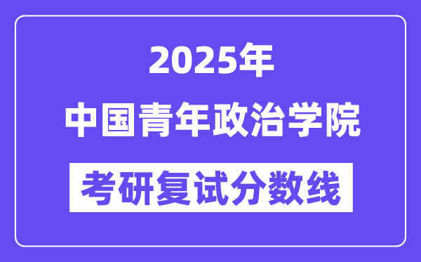 2025中國青年政治學(xué)院考研復(fù)試分?jǐn)?shù)線一覽表