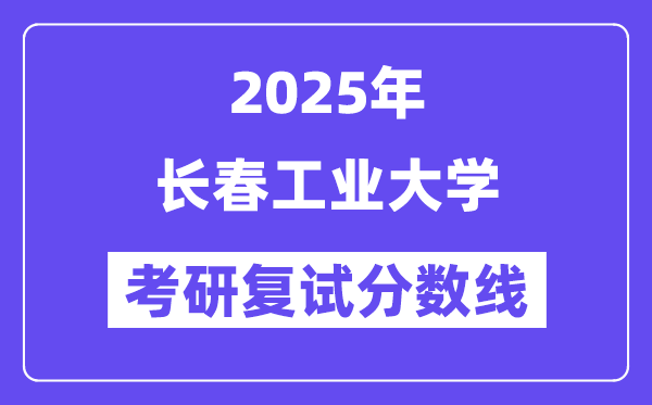 2025長(zhǎng)春工業(yè)大學(xué)考研復(fù)試分?jǐn)?shù)線一覽表