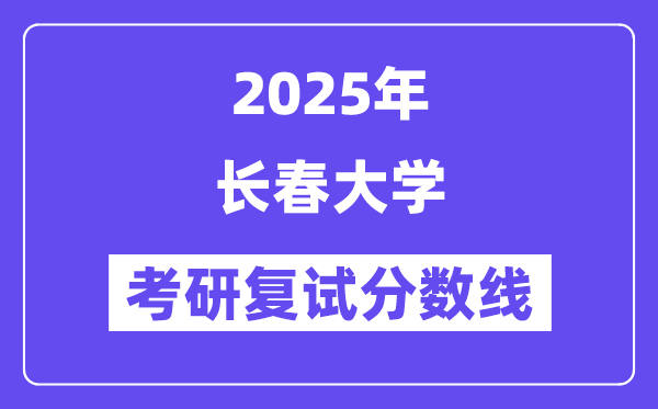 2025長春大學(xué)考研復(fù)試分?jǐn)?shù)線一覽表
