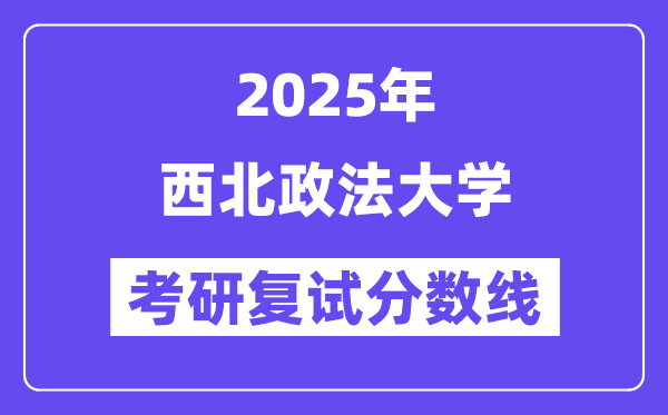 2025西北政法大學(xué)考研復(fù)試分?jǐn)?shù)線一覽表