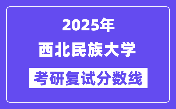 2025西北民族大學(xué)考研復(fù)試分?jǐn)?shù)線一覽表