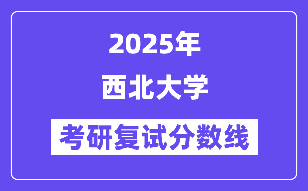 2025西北大學(xué)考研復(fù)試分?jǐn)?shù)線(xiàn)一覽表