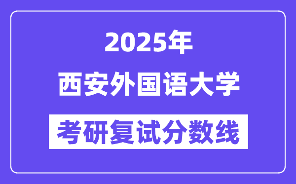 2025西安外國(guó)語大學(xué)考研復(fù)試分?jǐn)?shù)線一覽表